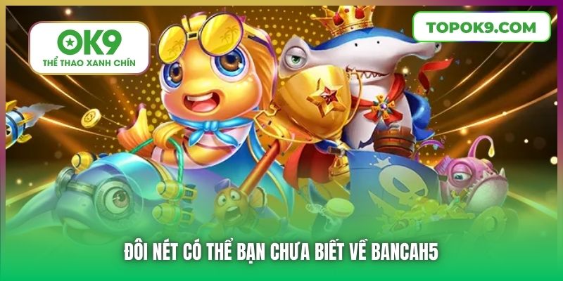 Đôi nét có thể bạn chưa biết về Bancah5
